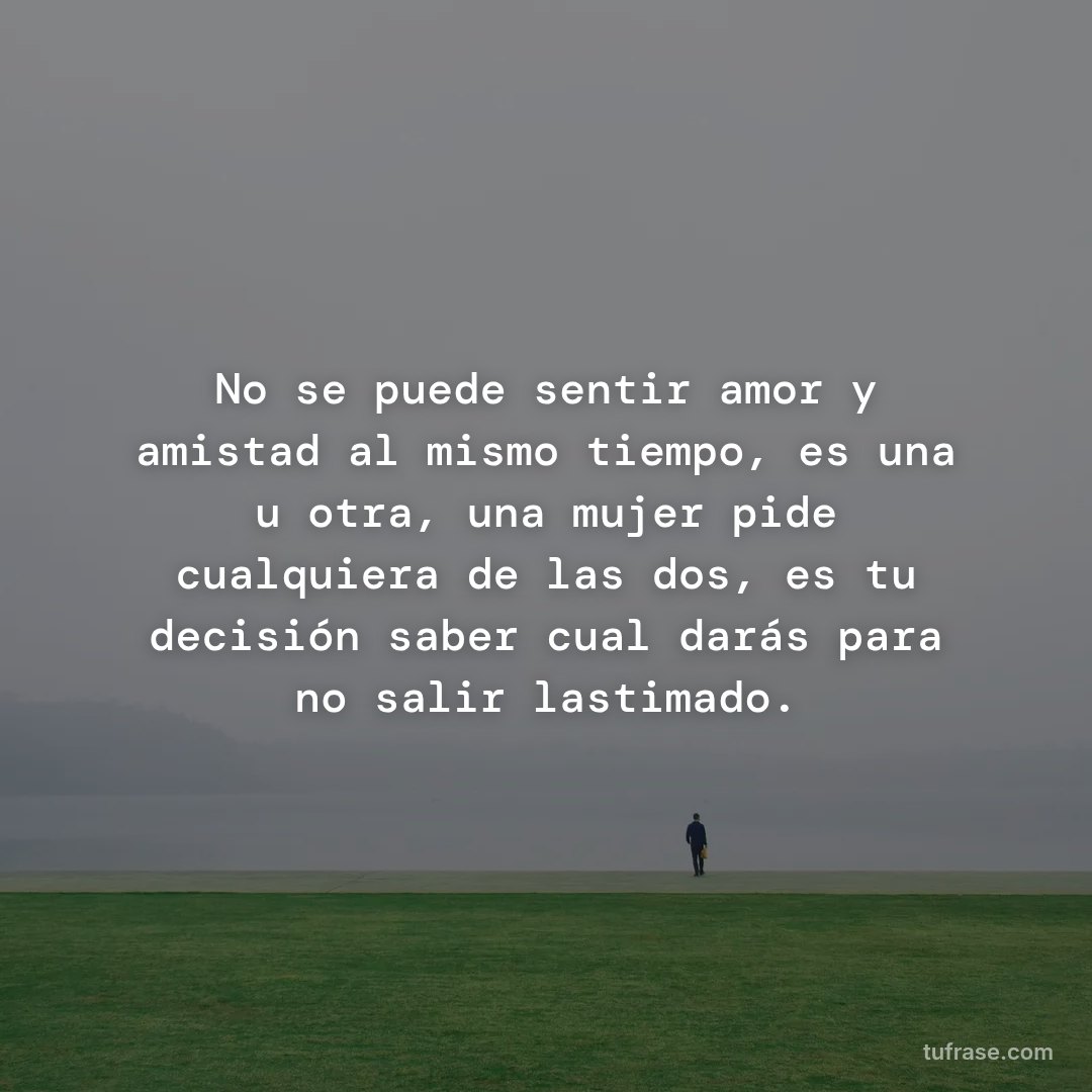 No se puede sentir amor y amistad al mismo tiempo, es una u otra, una mujer pide cualquiera de las dos, es tu decisión saber cual darás para no salir lastimado.