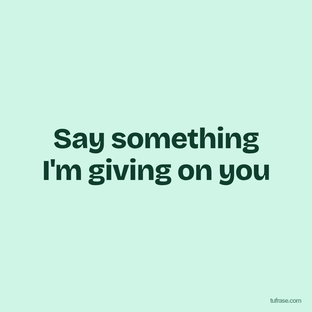 Say something I'm giving on you