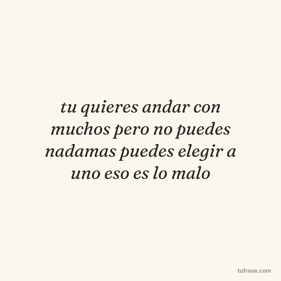 tu quieres andar con muchos pero no puedes nadamas puedes elegir a uno eso es lo malo