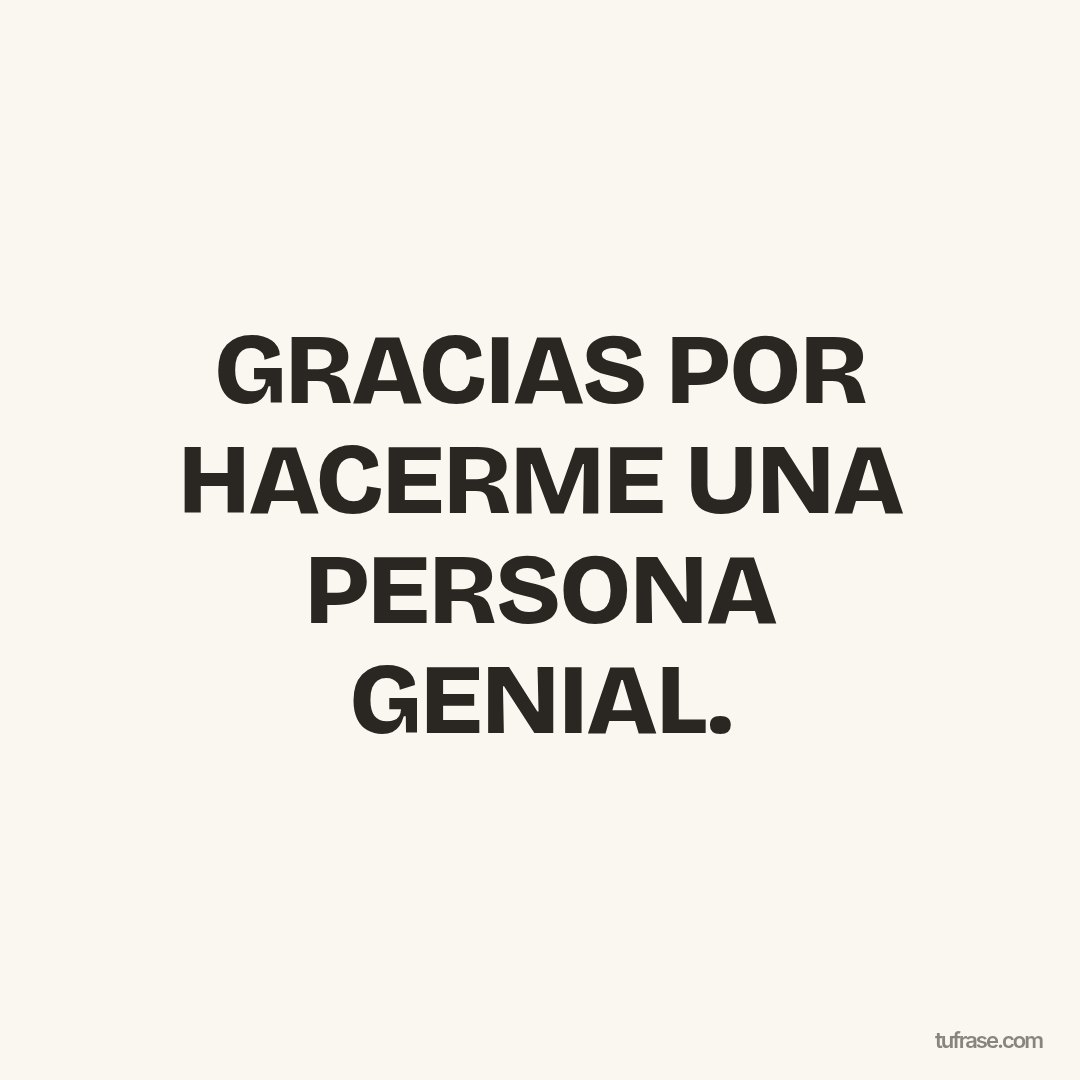 GRACIAS POR HACERME UNA PERSONA GENIAL.