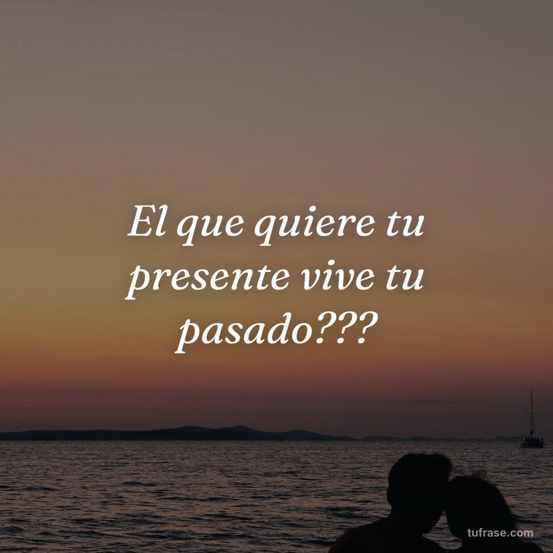 El que quiere tu presente vive tu pasado???