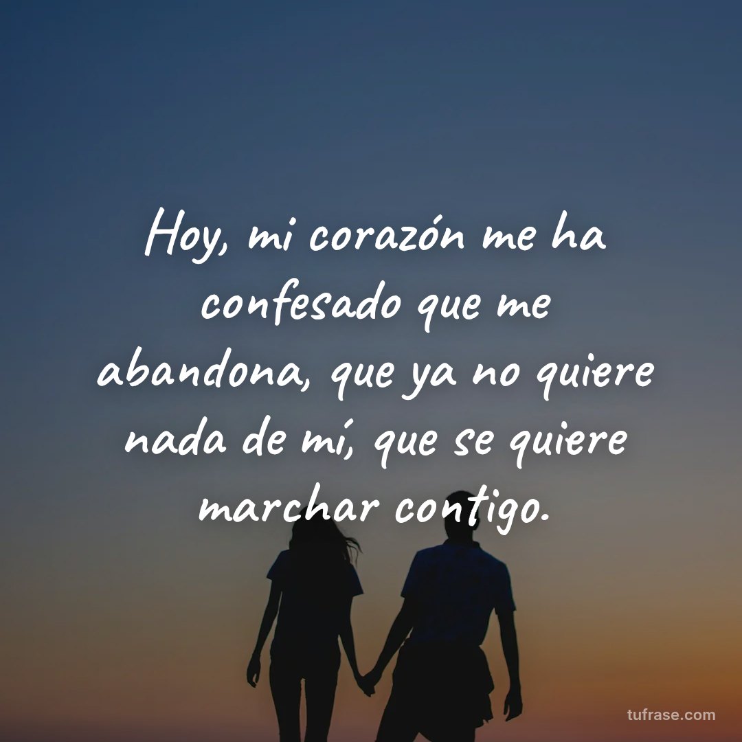 Hoy, mi corazón me ha confesado que me abandona, que ya no quiere nada de mí, que se quiere marchar contigo.