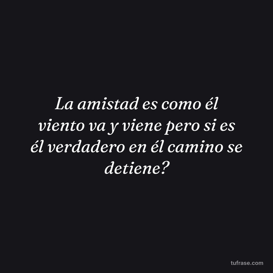 La amistad es como él viento va y viene pero si es él verdadero en él camino se detiene?