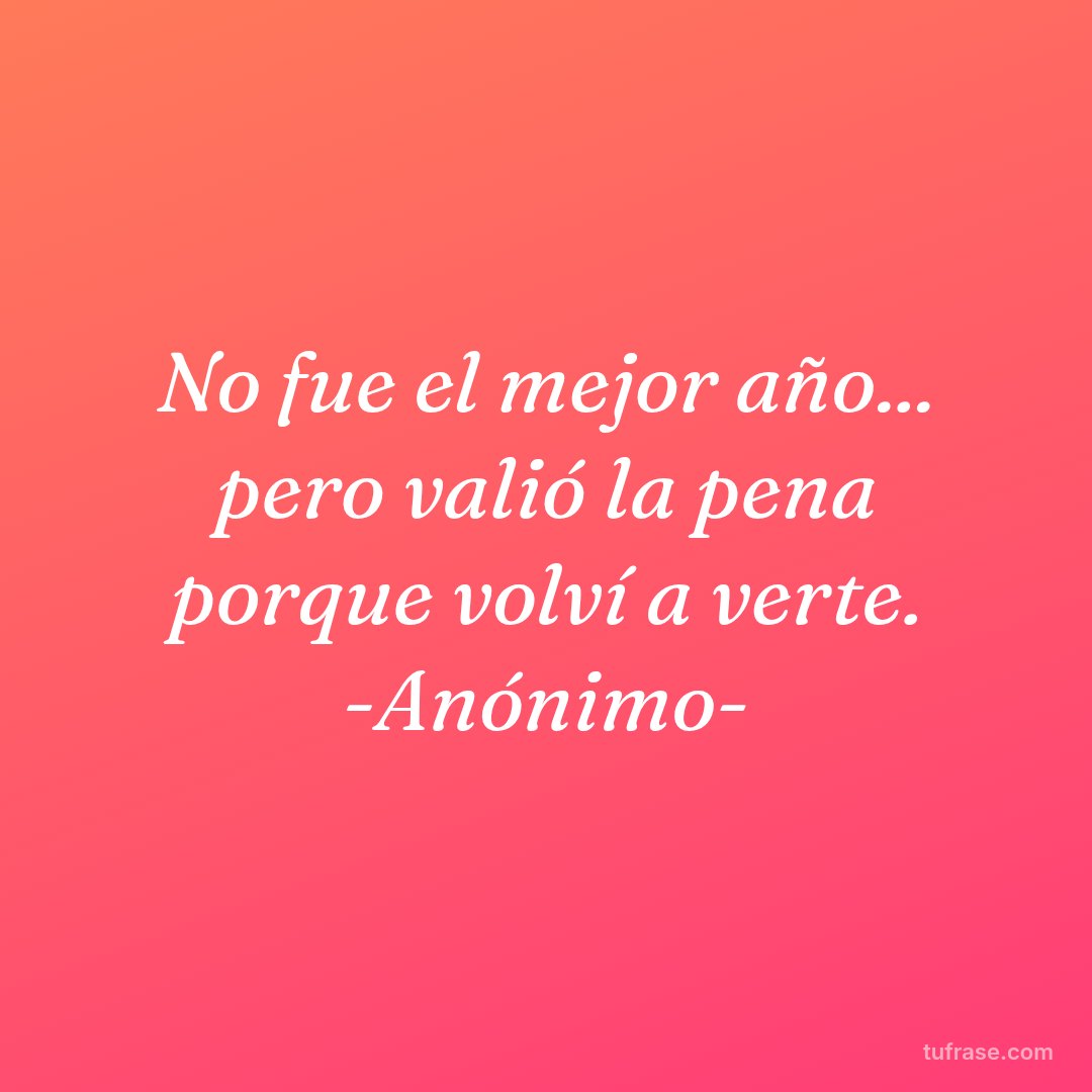 No fue el mejor año... pero valió la pena porque volví a verte. -Anónimo-