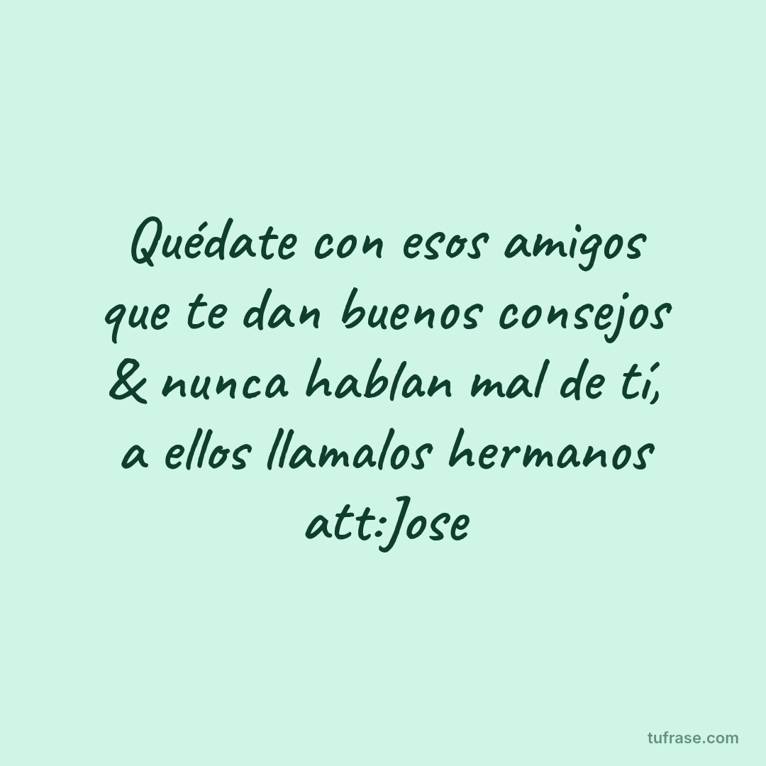 Quédate con esos amigos que te dan buenos consejos & nunca hablan mal de tí, a ellos llamalos hermanos att:Jose