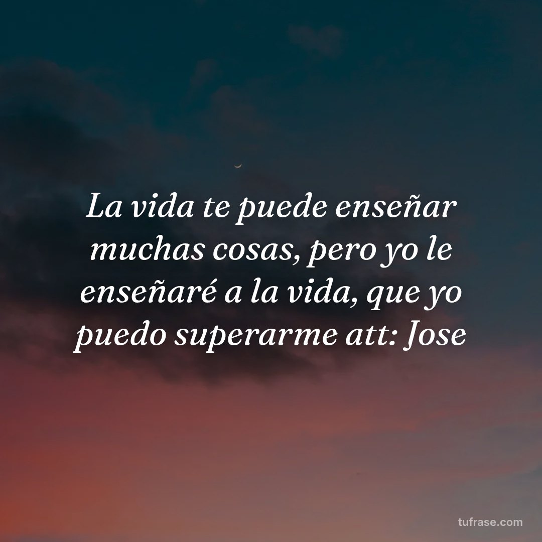 La vida te puede enseñar muchas cosas, pero yo le enseñaré a la vida, que yo puedo superarme att: Jose
