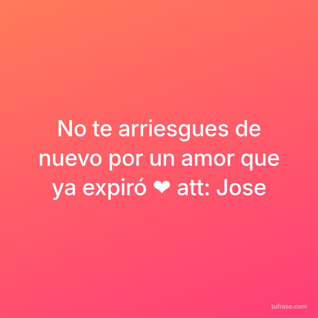 No te arriesgues de nuevo por un amor que ya expiró ❤ att: Jose
