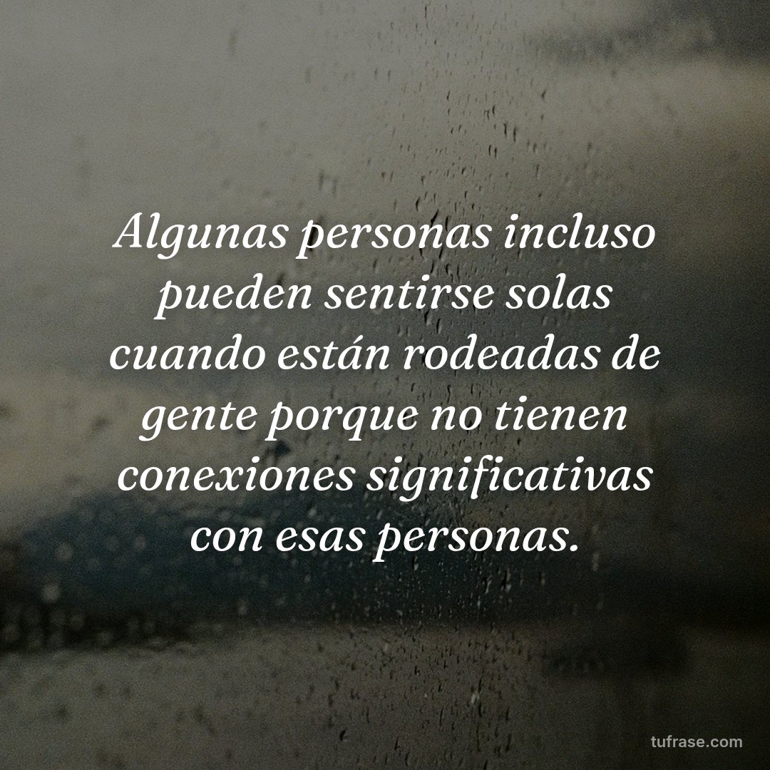 Algunas personas incluso pueden sentirse solas cuando están rodeadas de gente porque no tienen conexiones significativas con esas personas.