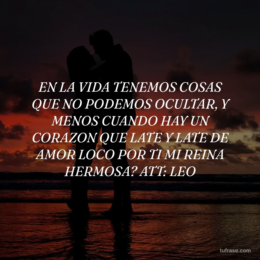 EN LA VIDA TENEMOS COSAS QUE NO PODEMOS OCULTAR, Y MENOS CUANDO HAY UN CORAZON QUE LATE Y LATE DE AMOR LOCO POR TI MI REINA HERMOSA? ATT: LEO