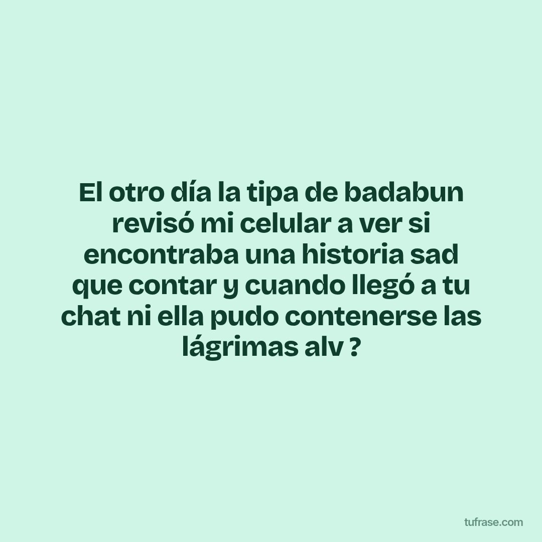 El otro día la tipa de badabun revisó mi celular a ver si encontraba una historia sad que contar y cuando llegó a tu chat ni ella pudo contenerse las lágrimas alv ?