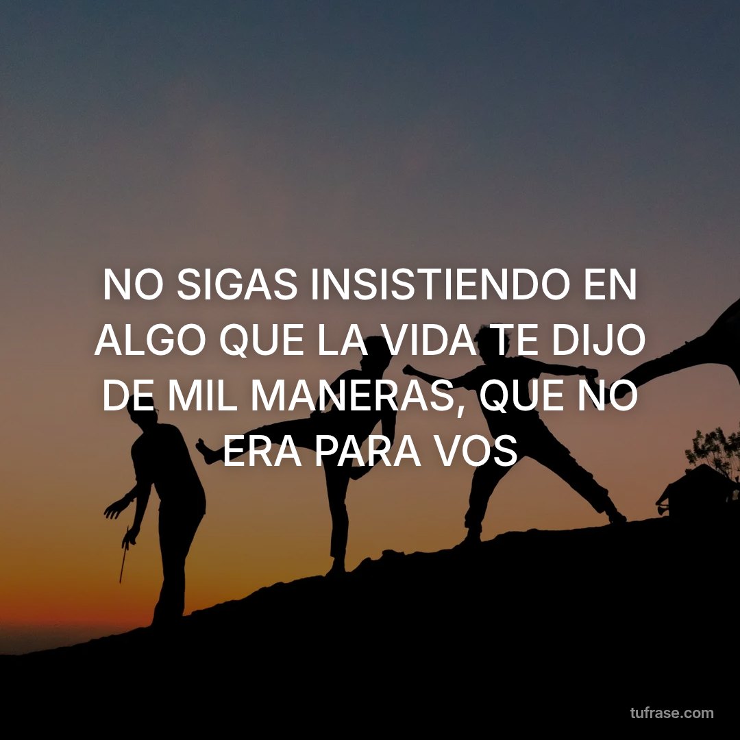 NO SIGAS INSISTIENDO EN ALGO QUE LA VIDA TE DIJO DE MIL MANERAS, QUE NO ERA PARA VOS