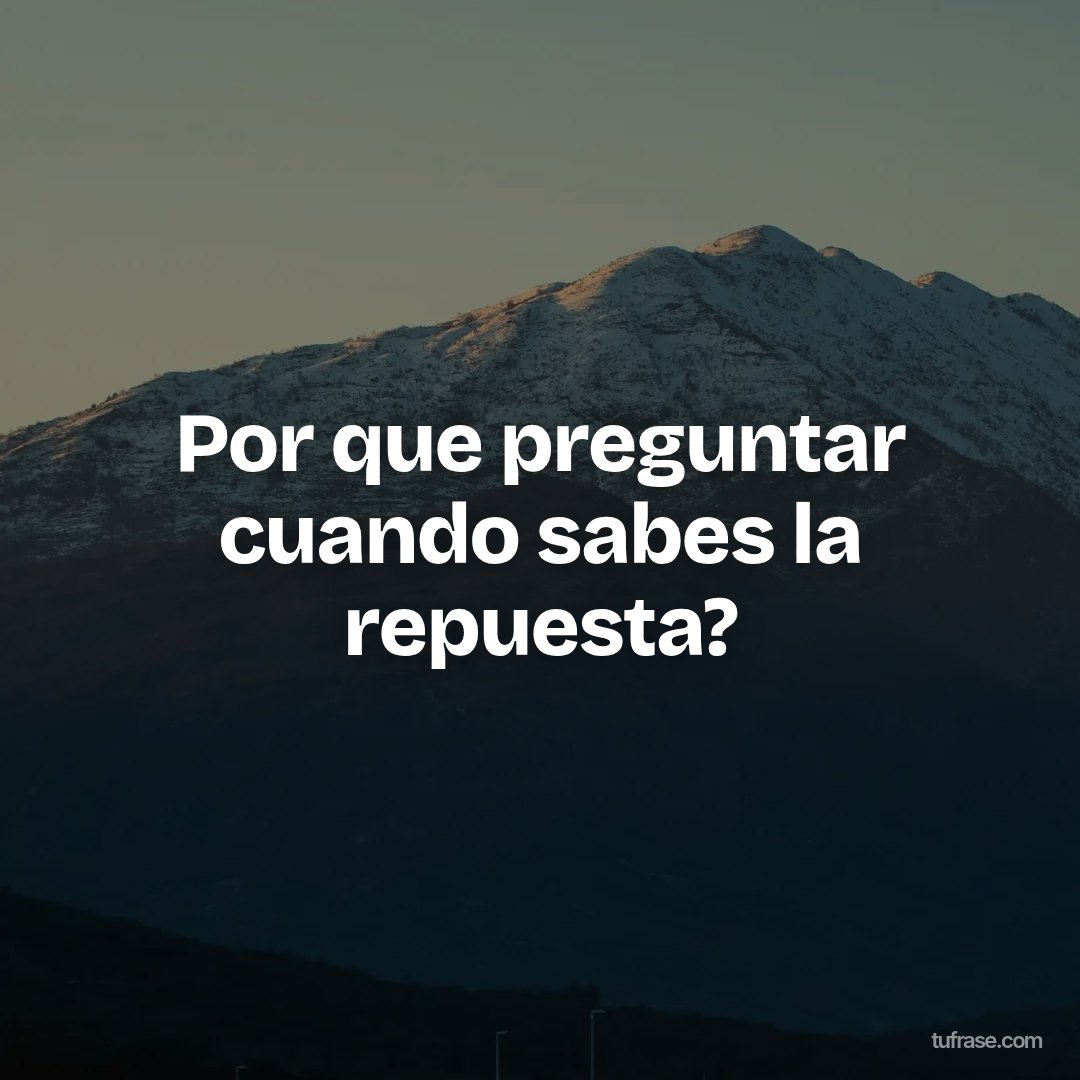 Por que preguntar cuando sabes la repuesta?
