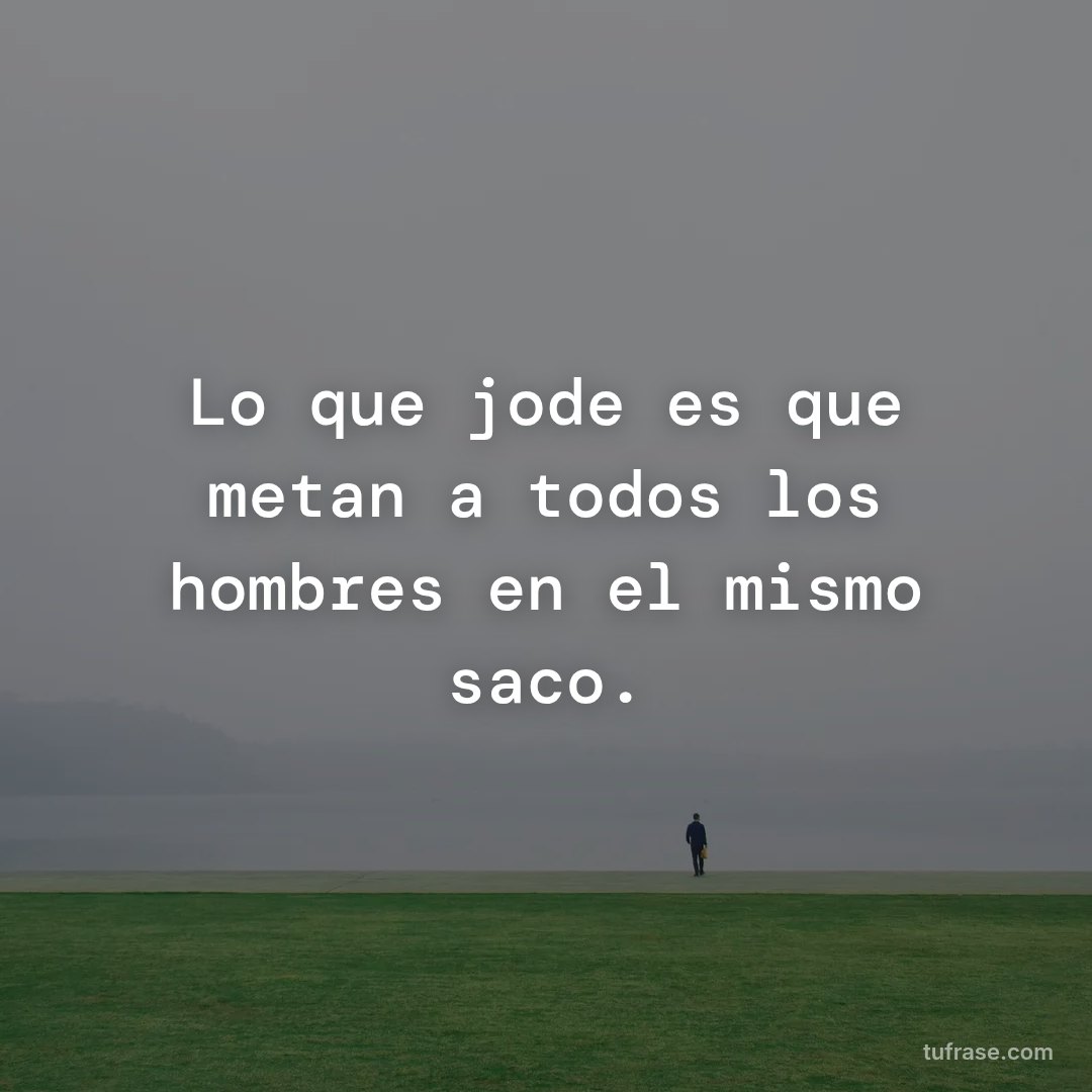 Lo que jode es que metan a todos los hombres en el mismo saco.