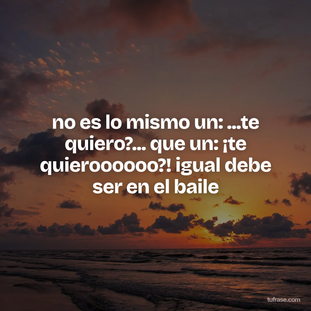 no es lo mismo un: ...te quiero?... que un: ¡te quieroooooo?! igual debe ser en el baile
