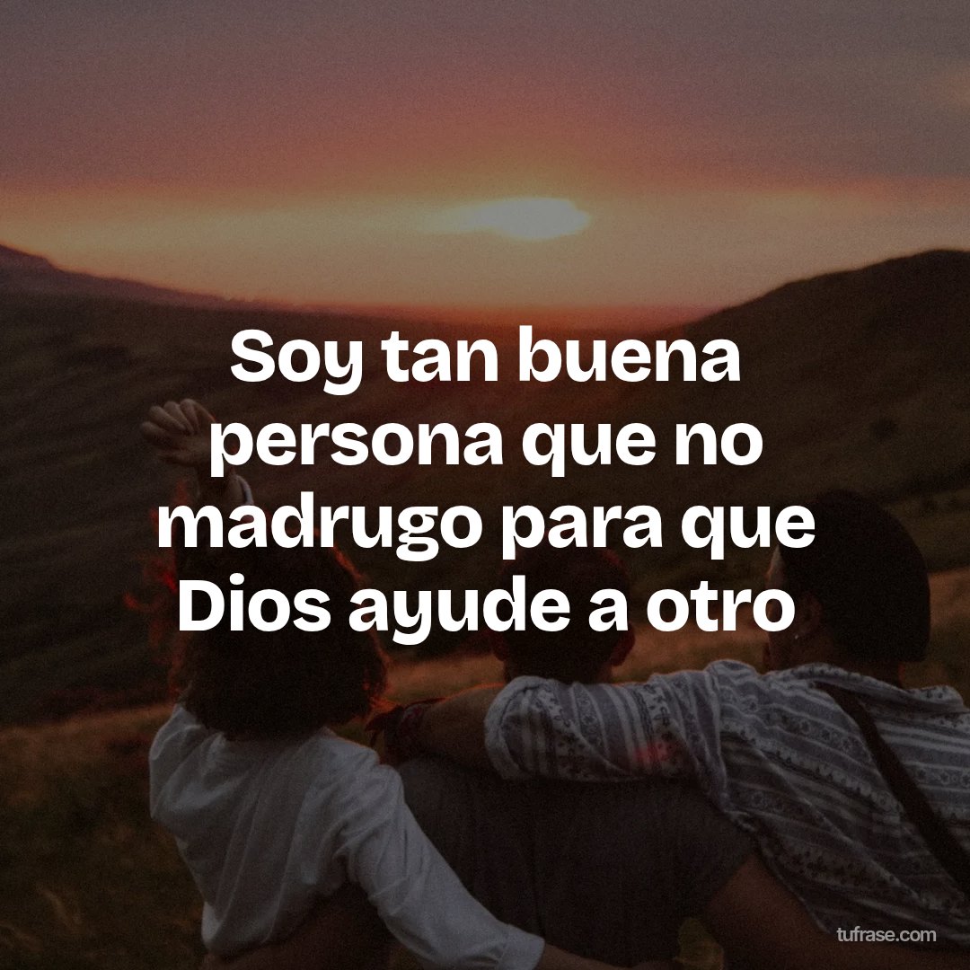 Soy tan buena persona que no madrugo para que Dios ayude a otro