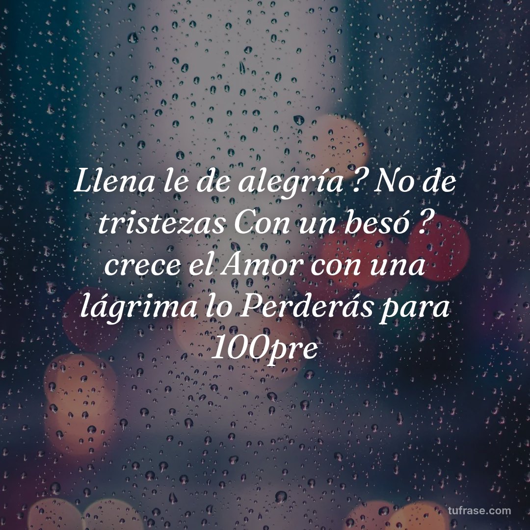 Llena le de alegría ? No de tristezas Con un besó ? crece el Amor con una lágrima lo Perderás para 100pre