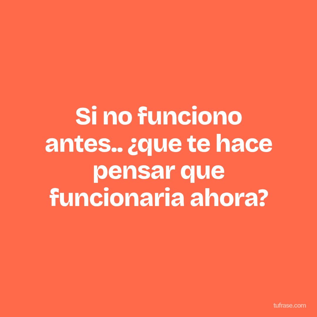 Si no funciono antes.. ¿que te hace pensar que funcionaria ahora?