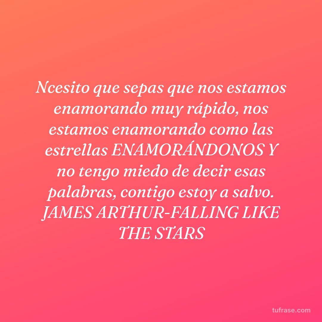Ncesito que sepas que nos estamos enamorando muy rápido, nos estamos enamorando como las estrellas ENAMORÁNDONOS Y no tengo miedo de decir esas palabras, contigo estoy a salvo. JAMES ARTHUR-FALLING LIKE THE STARS