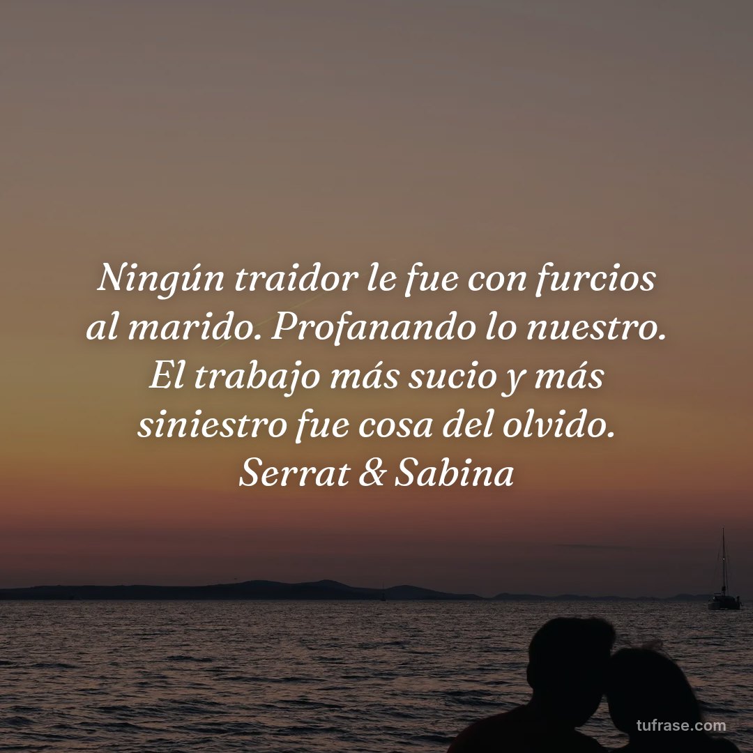 Ningún traidor le fue con furcios al marido. Profanando lo nuestro. El trabajo más sucio y más siniestro fue cosa del olvido. Serrat & Sabina