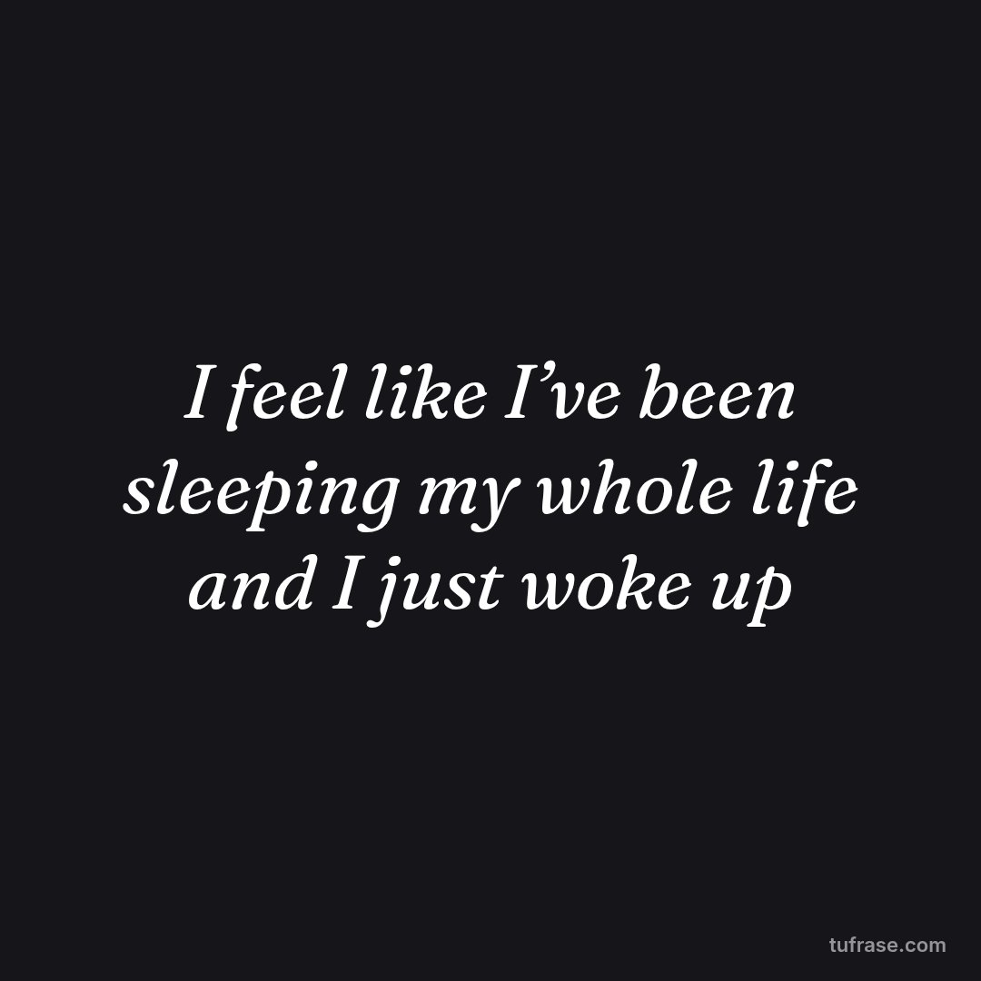 I feel like I’ve been sleeping my whole life and I just woke up