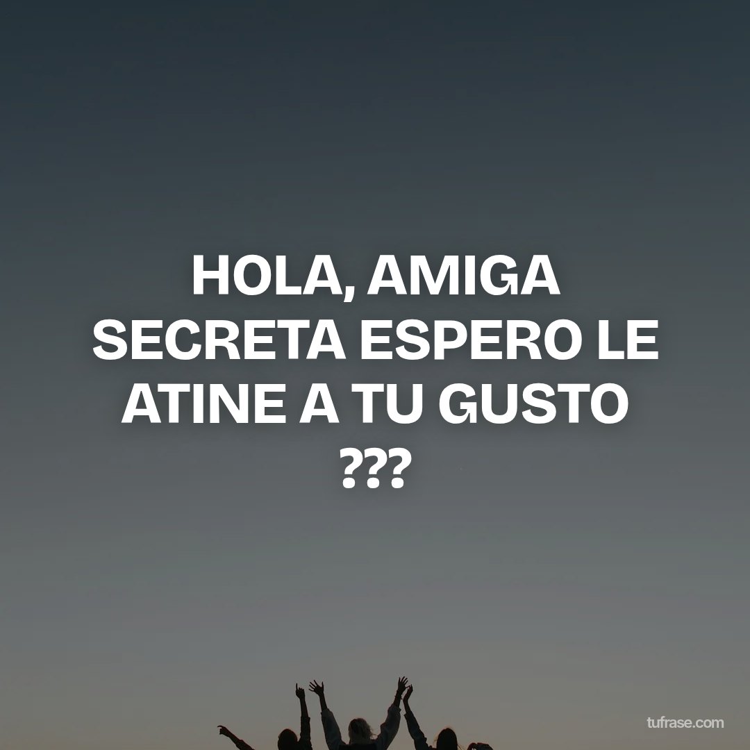 HOLA, AMIGA SECRETA ESPERO LE ATINE A TU GUSTO ???