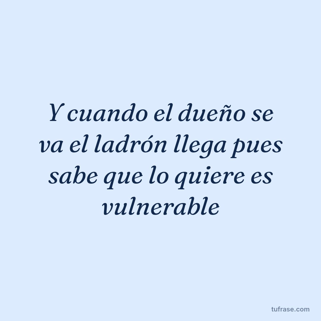 Y cuando el dueño se va el ladrón llega pues sabe que lo quiere es vulnerable