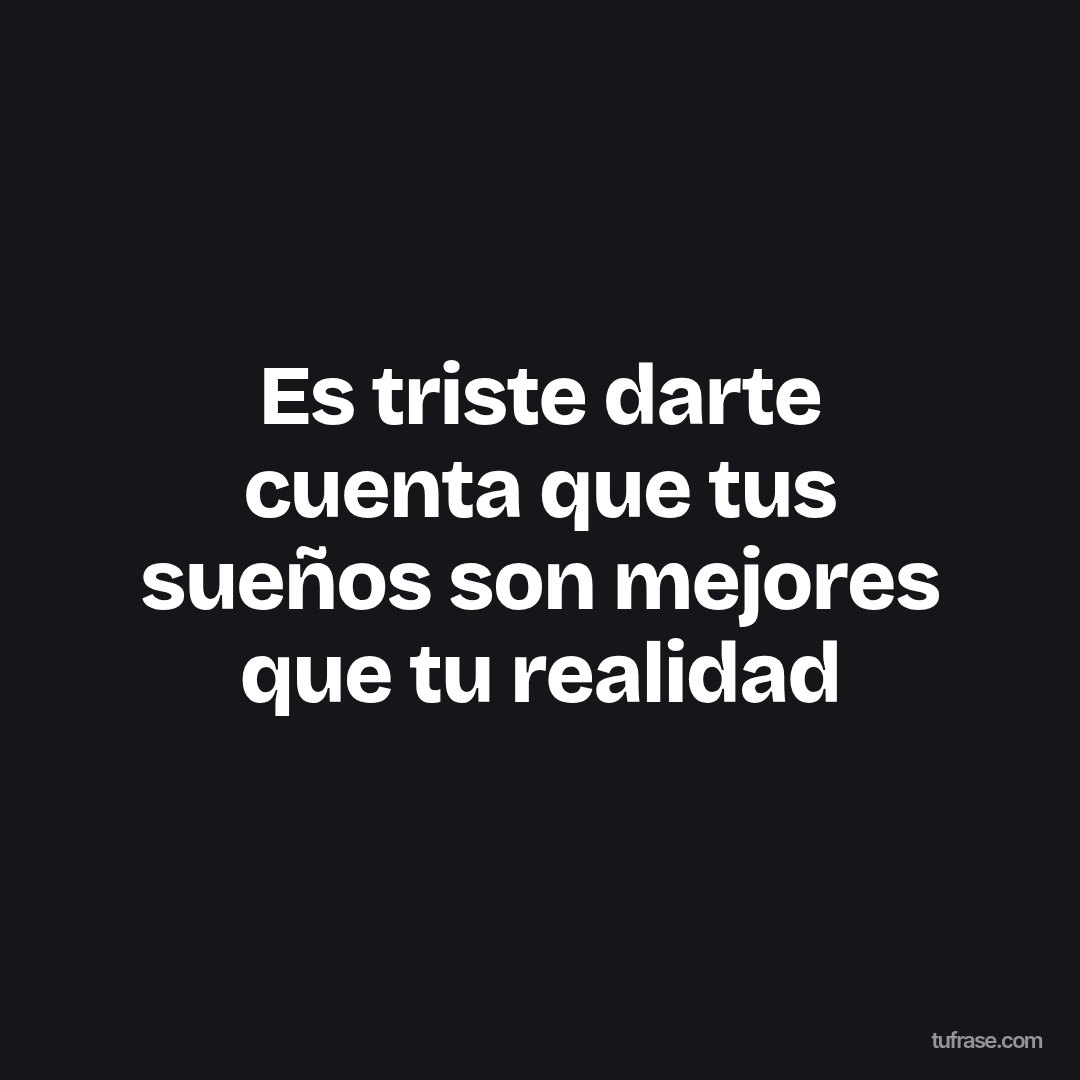 Es triste darte cuenta que tus sueños son mejores que tu realidad