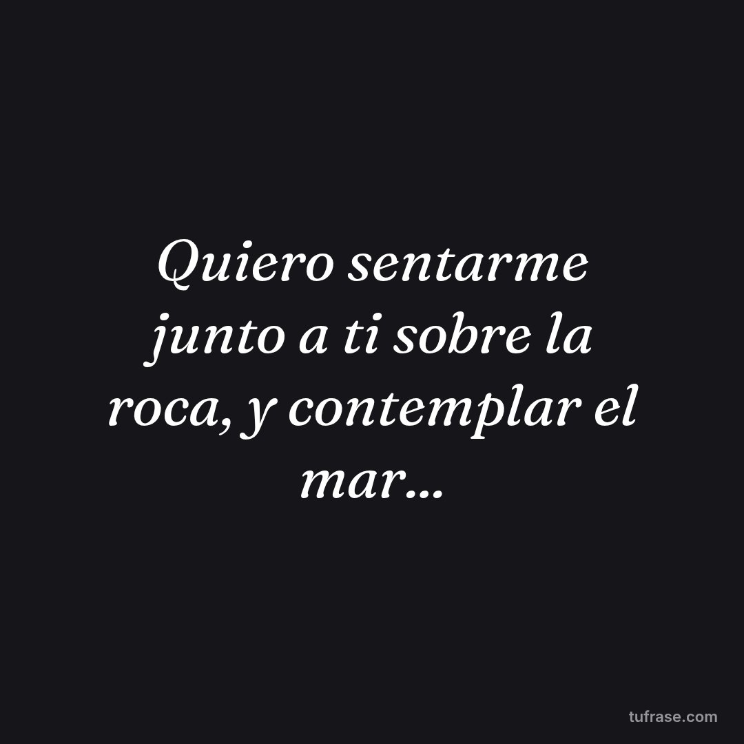 Quiero sentarme junto a ti sobre la roca, y contemplar el mar...