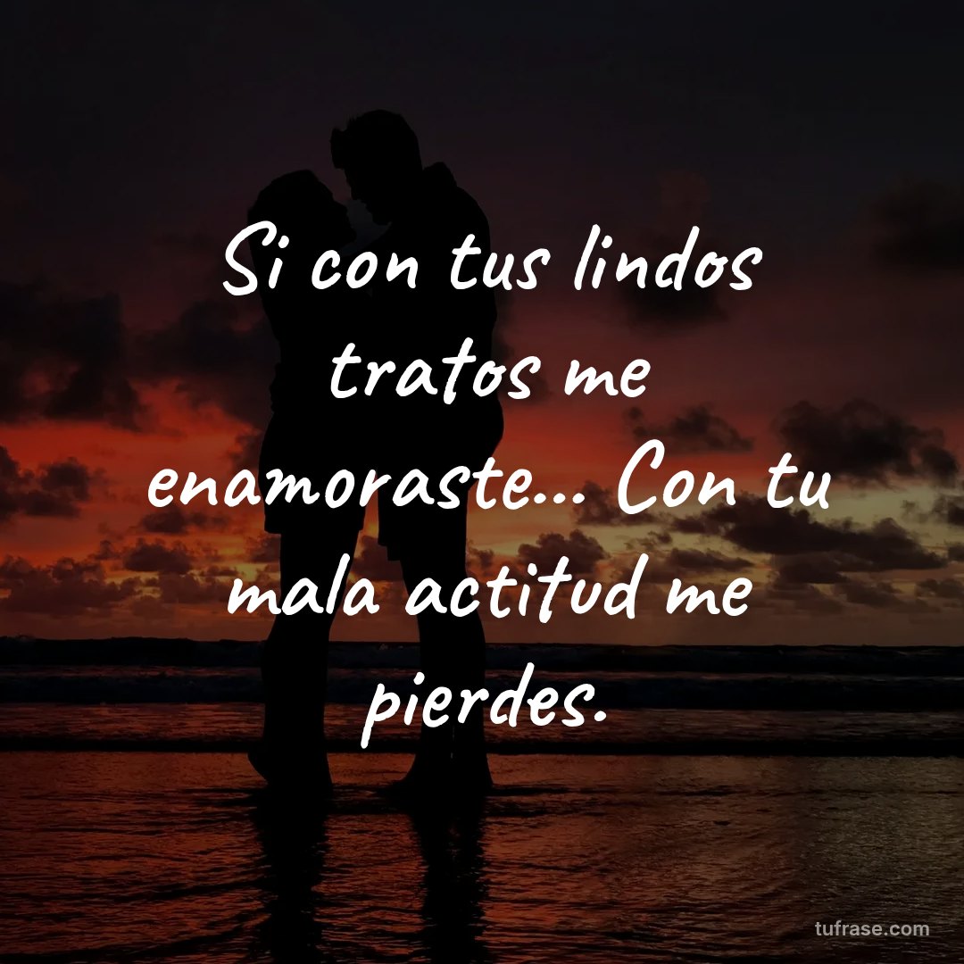 Si con tus lindos tratos me enamoraste... Con tu mala actitud me pierdes.