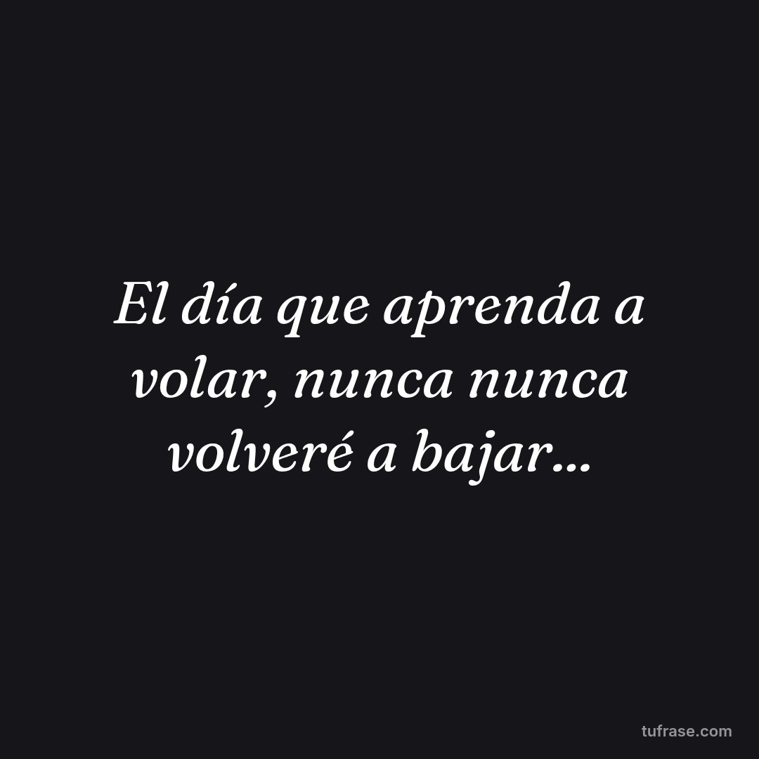 El día que aprenda a volar, nunca nunca volveré a bajar...