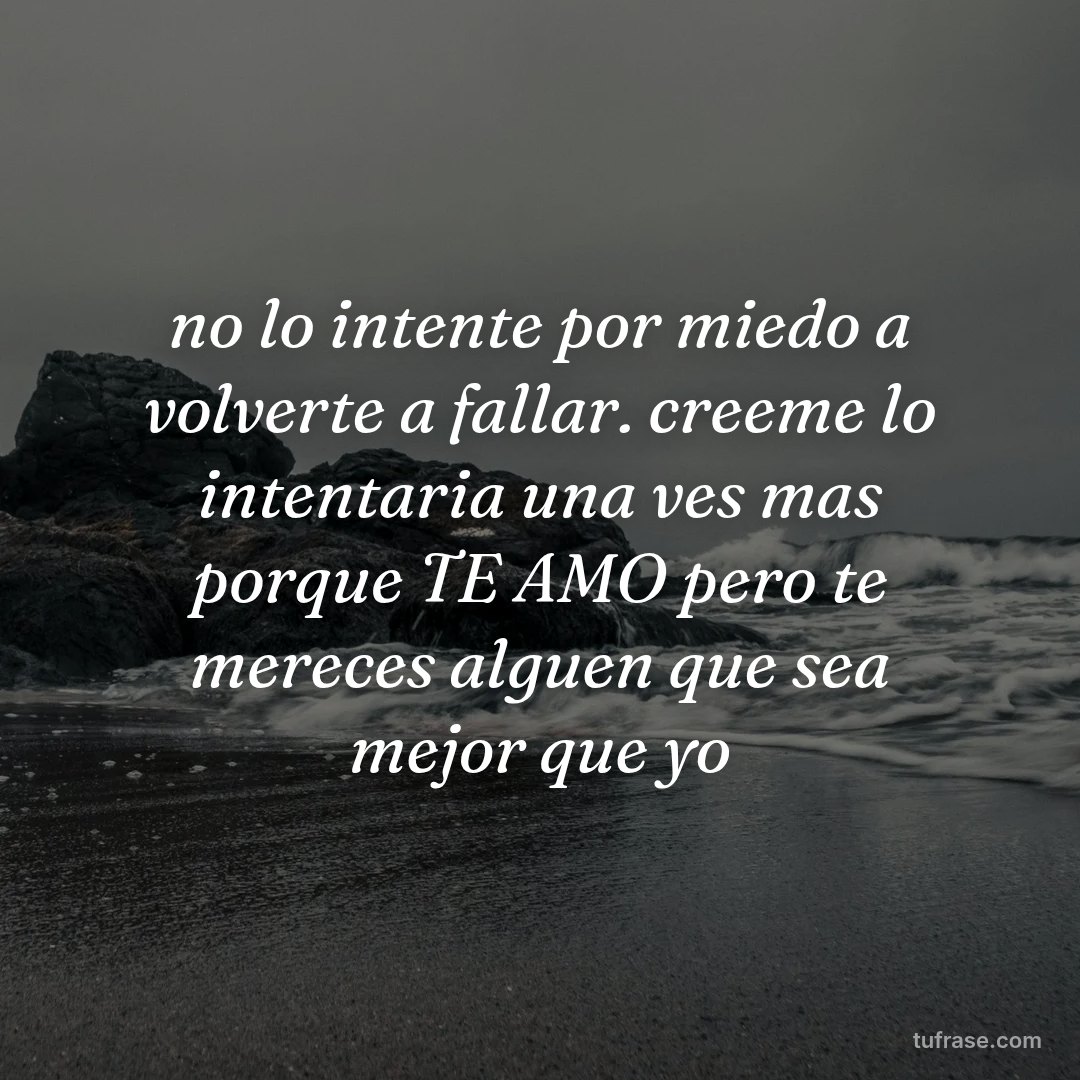 no lo intente por miedo a volverte a fallar. creeme lo intentaria una ves mas porque TE AMO pero te mereces alguen que sea mejor que yo