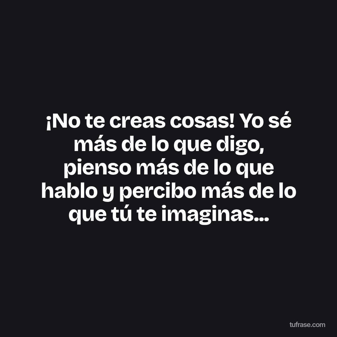 ¡No te creas cosas! Yo sé más de lo que digo, pienso más de lo que hablo y percibo más de lo que tú te imaginas...