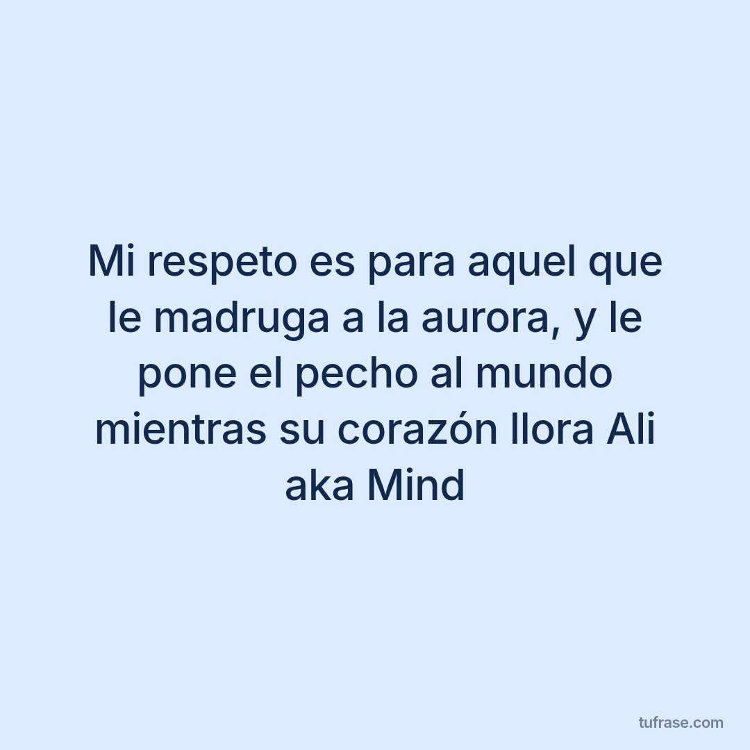 Mi respeto es para aquel que le madruga a la aurora, y le pone el pecho al mundo mientras su corazón llora Ali aka Mind