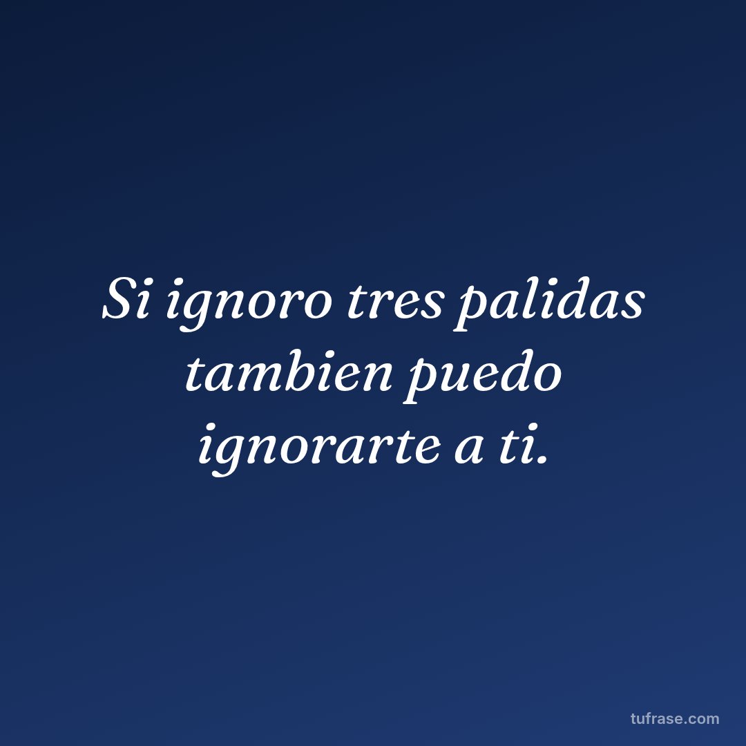 Si ignoro tres palidas tambien puedo ignorarte a ti.
