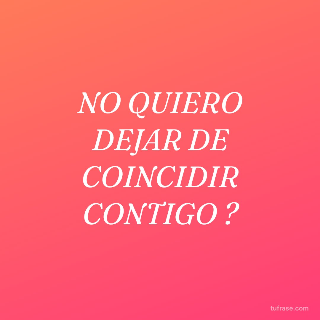 NO QUIERO DEJAR DE COINCIDIR CONTIGO ?