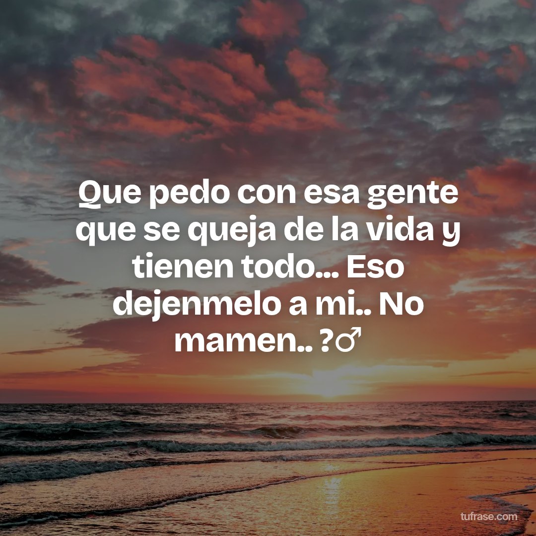 Que pedo con esa gente que se queja de la vida y tienen todo... Eso dejenmelo a mi.. No mamen.. ?‍♂️
