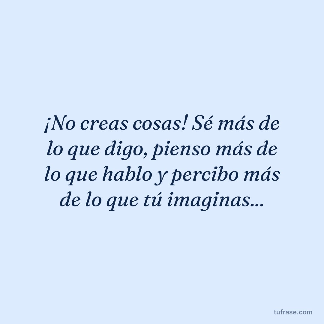 ¡No creas cosas! Sé más de lo que digo, pienso más de lo que hablo y percibo más de lo que tú imaginas...
