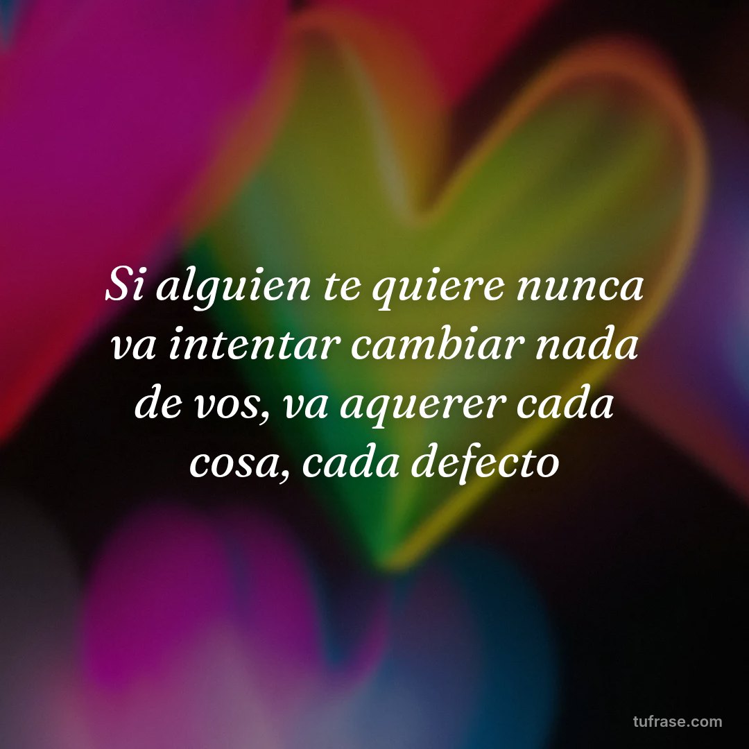 Si alguien te quiere nunca va intentar cambiar nada de vos, va aquerer cada cosa, cada defecto