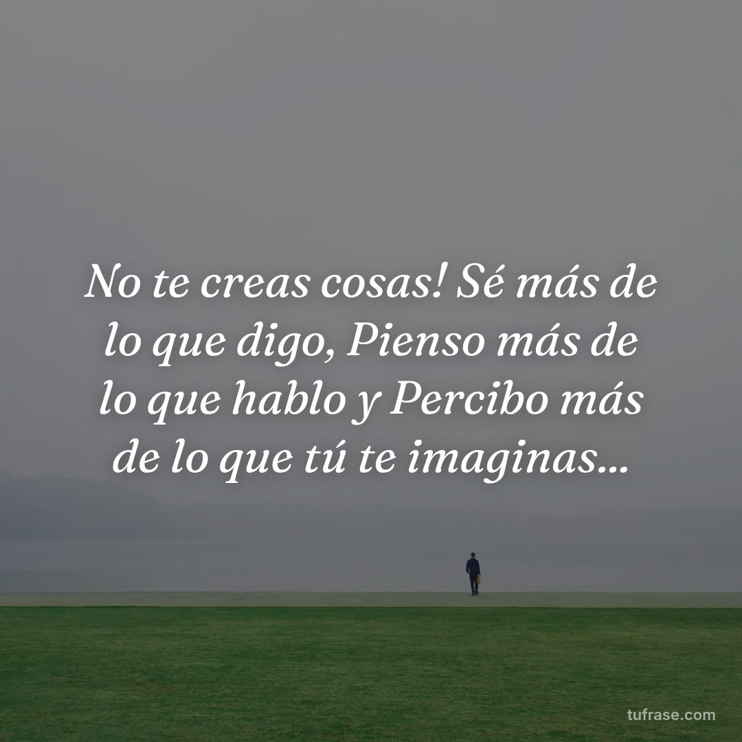 No te creas cosas! Sé más de lo que digo, Pienso más de lo que hablo y Percibo más de lo que tú te imaginas...