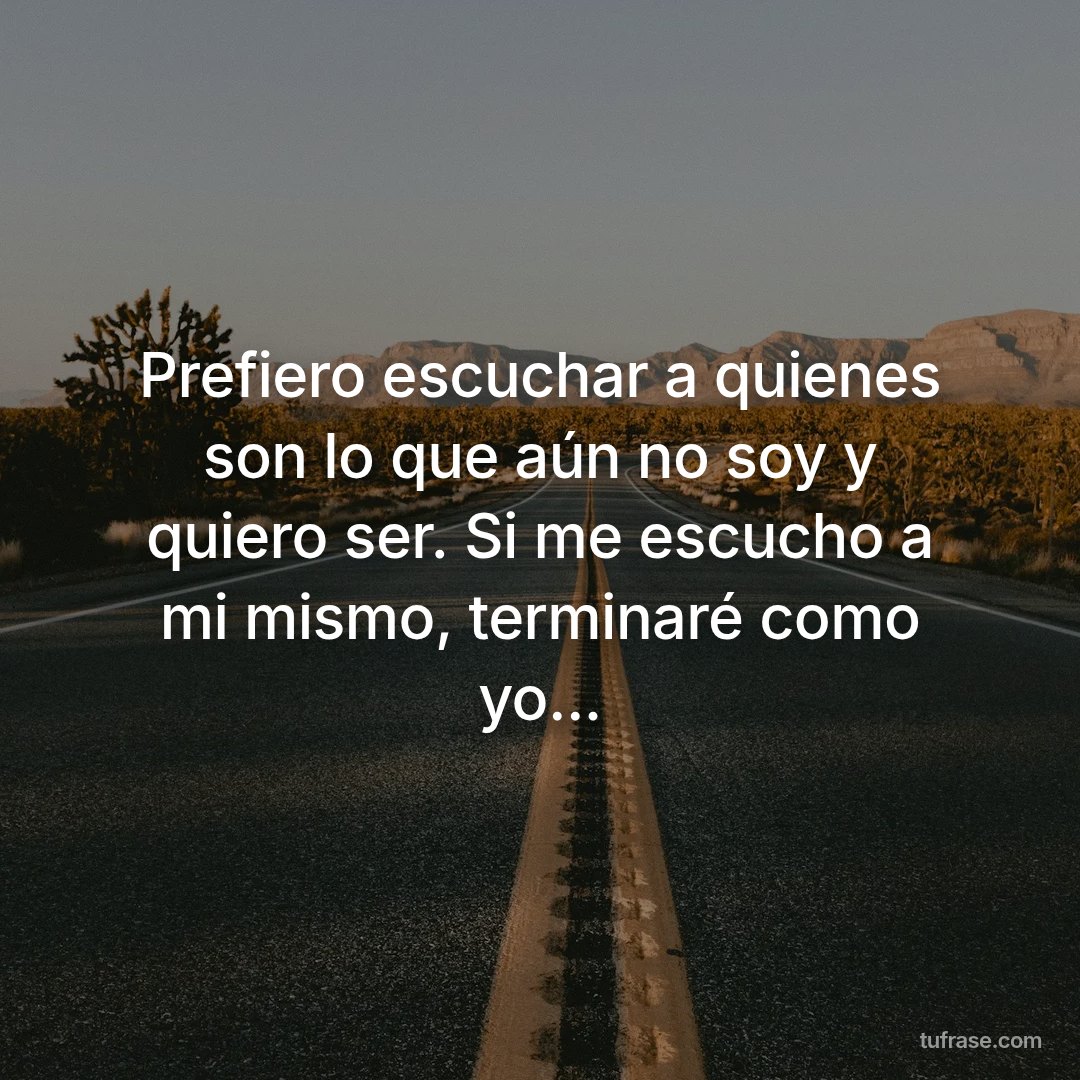 Prefiero escuchar a quienes son lo que aún no soy y quiero ser. Si me escucho a mi mismo, terminaré como yo...