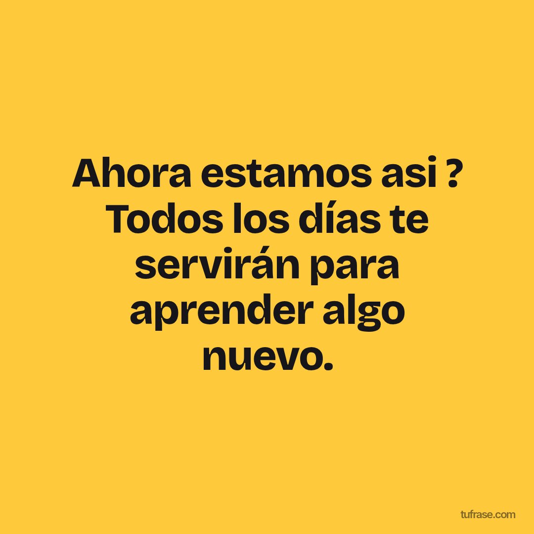 Ahora estamos asi ? Todos los días te servirán para aprender algo nuevo.
