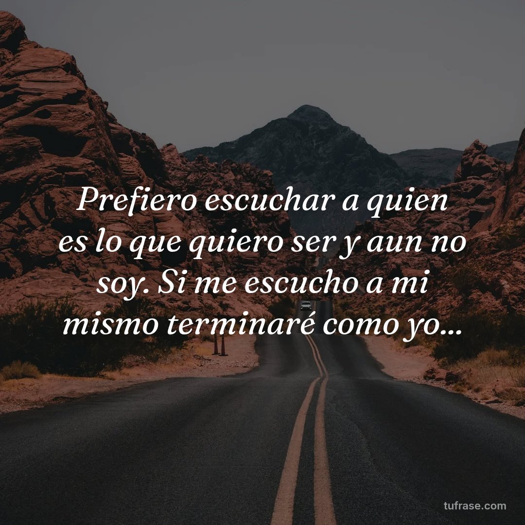 Prefiero escuchar a quien es lo que quiero ser y aun no soy. Si me escucho a mi mismo terminaré como yo...