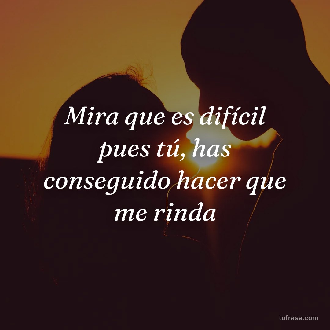 Mira que es difícil pues tú, has conseguido hacer que me rinda
