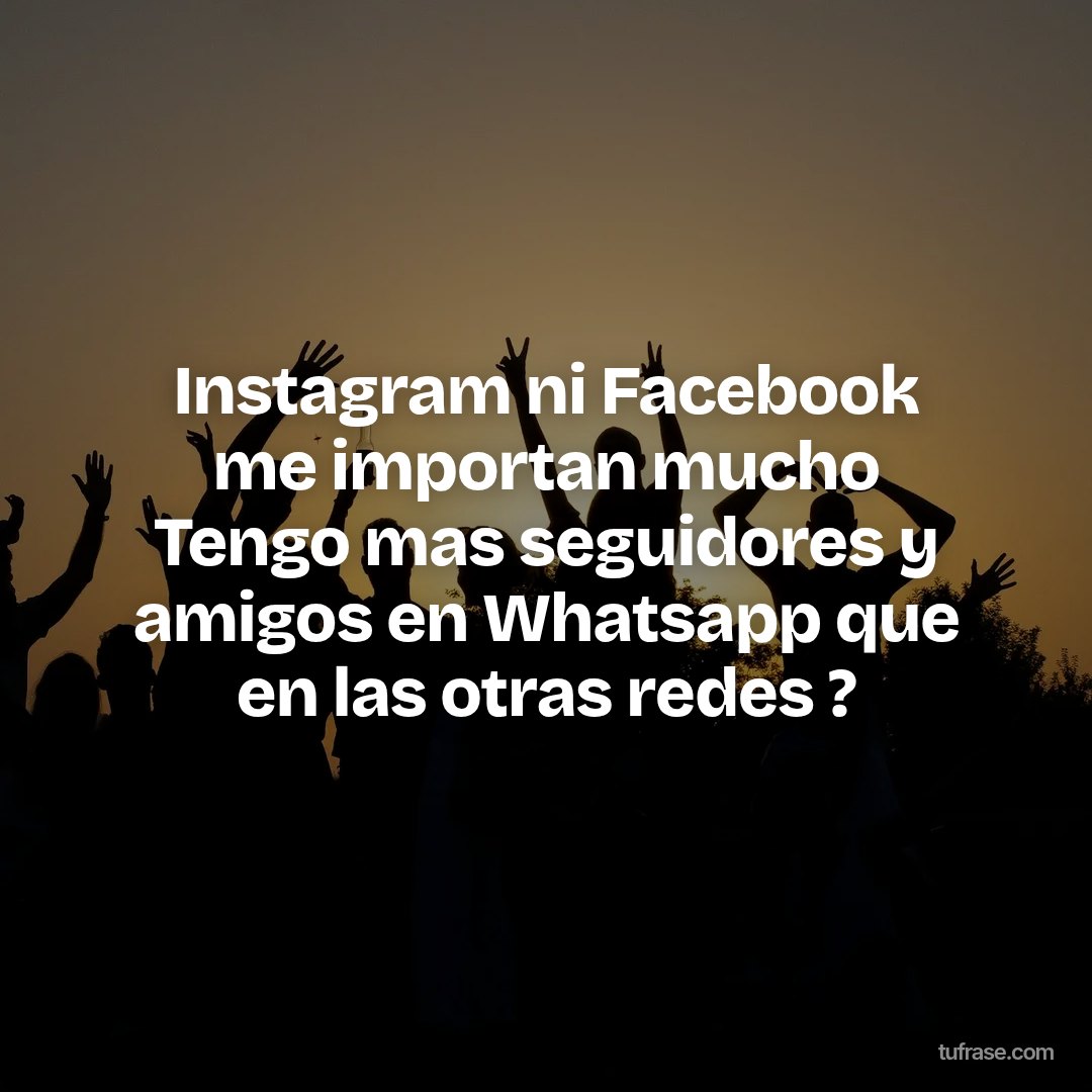 Instagram ni Facebook me importan mucho Tengo mas seguidores y amigos en Whatsapp que en las otras redes ?