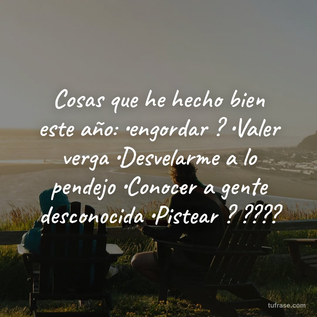 Cosas que he hecho bien este año: •engordar ? •Valer verga •Desvelarme a lo pendejo •Conocer a gente desconocida •Pistear ? ????