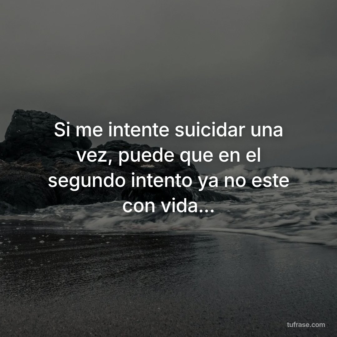 Si me intente suicidar una vez, puede que en el segundo intento ya no este con vida...