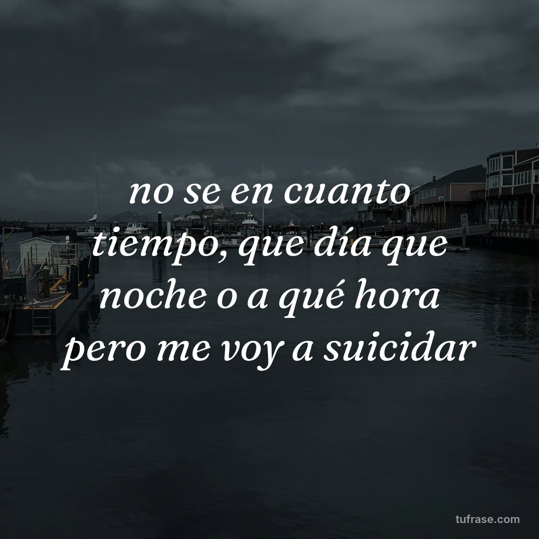 no se en cuanto tiempo, que día que noche o a qué hora pero me voy a suicidar