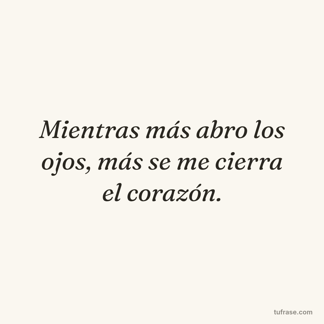 Mientras más abro los ojos, más se me cierra el corazón.