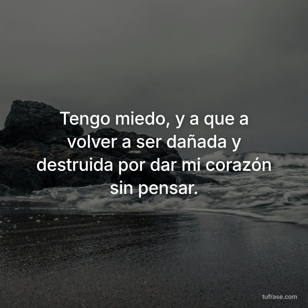 Tengo miedo, y a que a volver a ser dañada y destruida por dar mi corazón sin pensar.