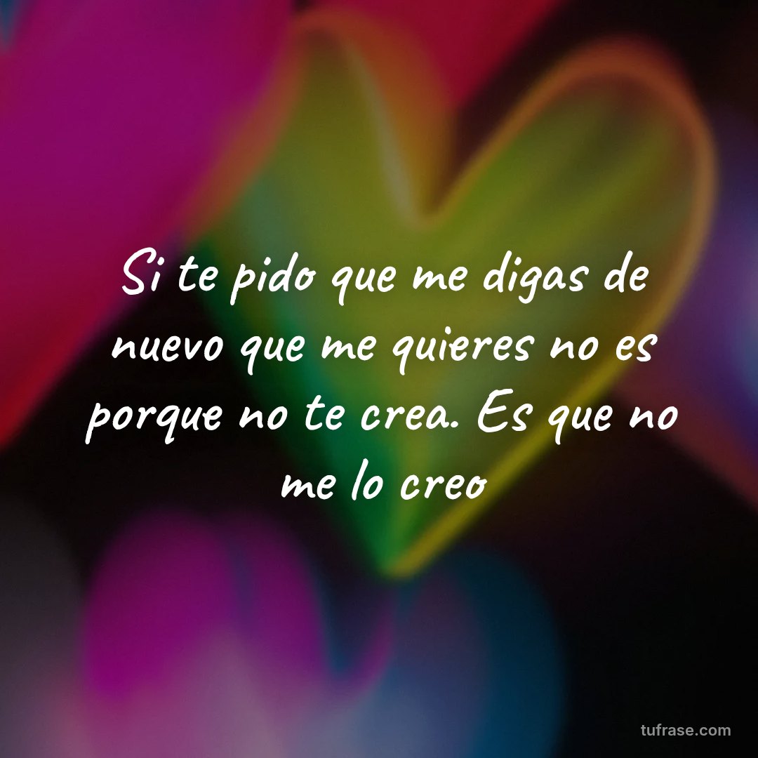 Si te pido que me digas de nuevo que me quieres no es porque no te crea. Es que no me lo creo